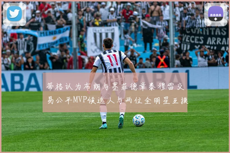 蒂格认为布朗与墨菲德章泰穆雷交易公平MVP候选人与两位全明星互换合理性分析