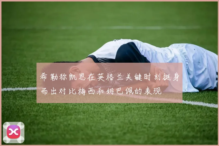 希勒称凯恩在英格兰关键时刻挺身而出对比梅西和姆巴佩的表现