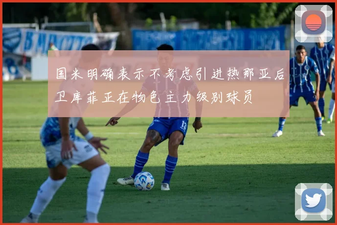 国米明确表示不考虑引进热那亚后卫库菲正在物色主力级别球员
