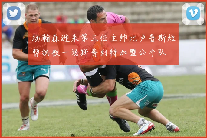 杨瀚森迎来第三任主帅比卢普斯短暂执教一场斯普利特加盟公牛队