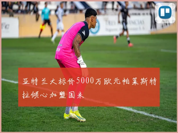 亚特兰大标价5000万欧元帕莱斯特拉倾心加盟国米