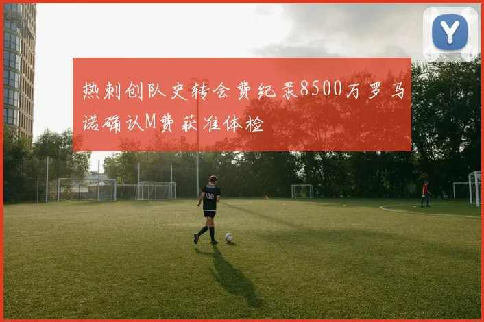 热刺创队史转会费纪录8500万罗马诺确认M费获准体检