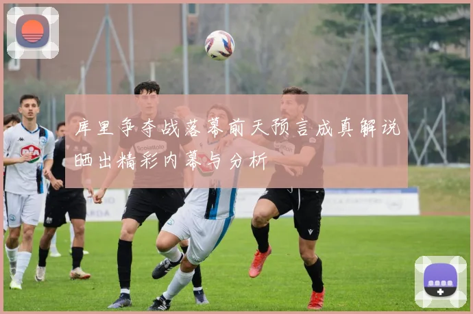库里争夺战落幕前天预言成真解说晒出精彩内幕与分析