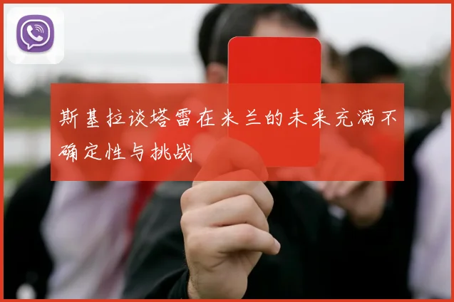 斯基拉谈塔雷在米兰的未来充满不确定性与挑战