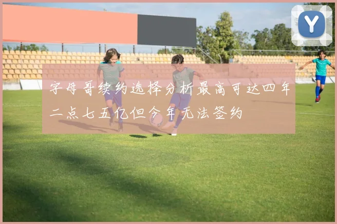 字母哥续约选择分析最高可达四年二点七五亿但今年无法签约