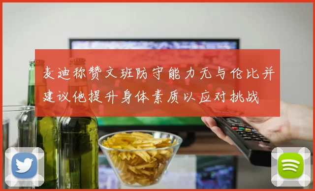 麦迪称赞文班防守能力无与伦比并建议他提升身体素质以应对挑战