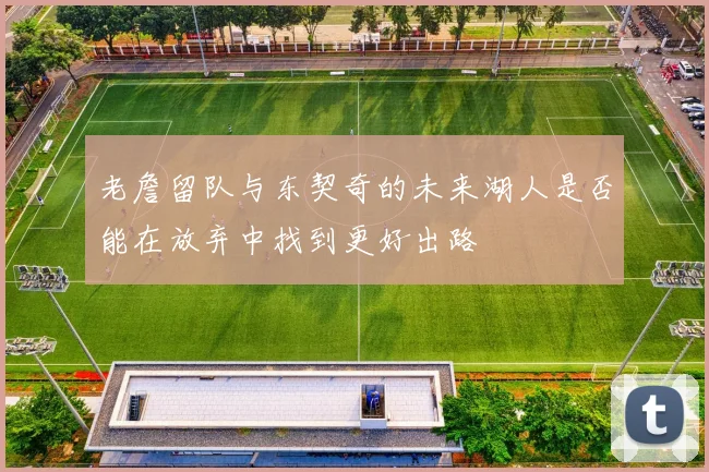 老詹留队与东契奇的未来湖人是否能在放弃中找到更好出路