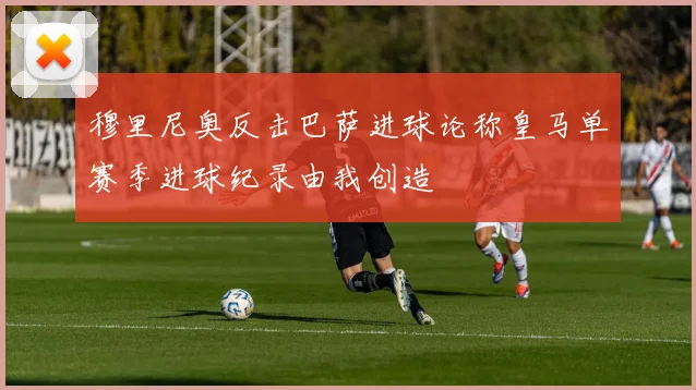 穆里尼奥反击巴萨进球论称皇马单赛季进球纪录由我创造