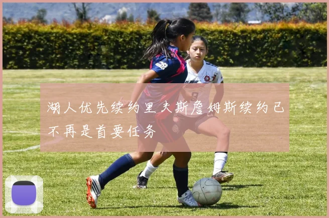 湖人优先续约里夫斯詹姆斯续约已不再是首要任务
