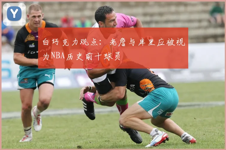 白巧克力观点：老詹与库里应被视为NBA历史前十球员