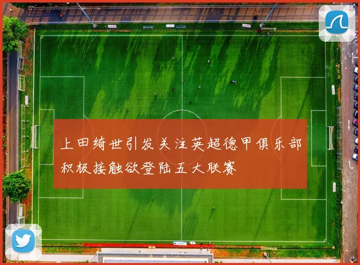上田绮世引发关注英超德甲俱乐部积极接触欲登陆五大联赛