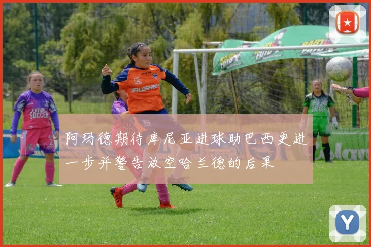 阿玛德期待库尼亚进球助巴西更进一步并警告放空哈兰德的后果