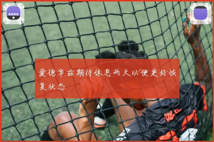 爱德华兹期待休息两天以便更好恢复状态