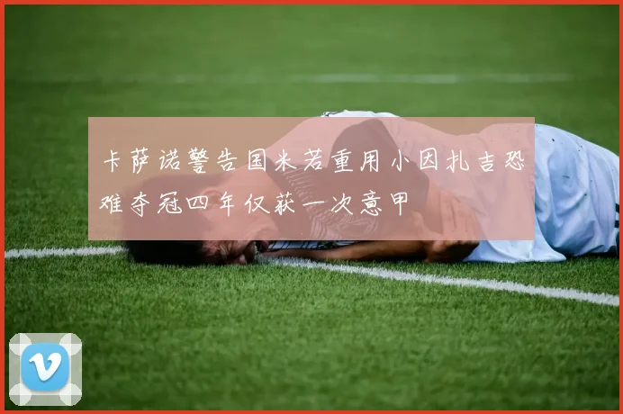 卡萨诺警告国米若重用小因扎吉恐难夺冠四年仅获一次意甲