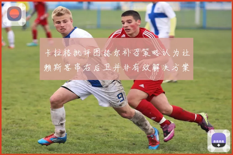 卡拉格批评图赫尔补召策略认为让赖斯客串右后卫并非有效解决方案